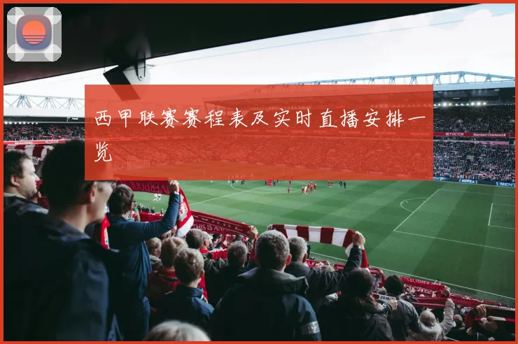 西甲联赛赛程表及实时直播安排一览