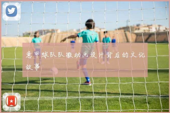 意甲球队队徽动画设计背后的文化故事