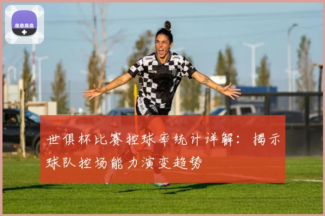 世俱杯比赛控球率统计详解：揭示球队控场能力演变趋势