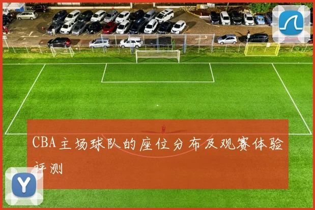 CBA主场球队的座位分布及观赛体验评测