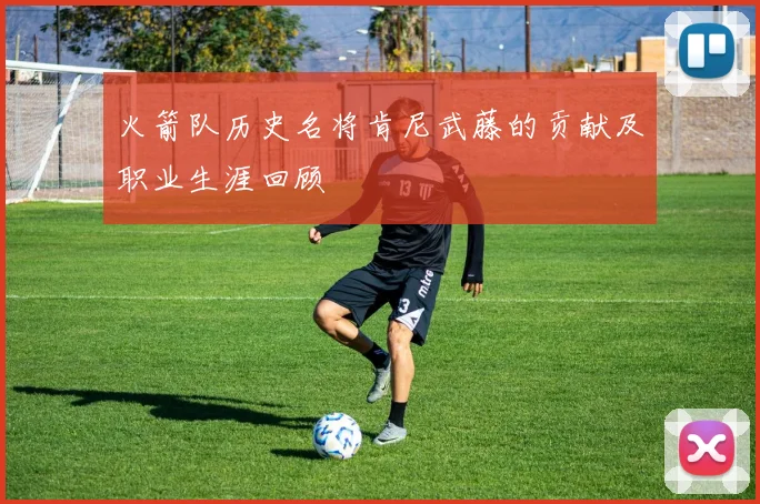 火箭队历史名将肯尼武藤的贡献及职业生涯回顾