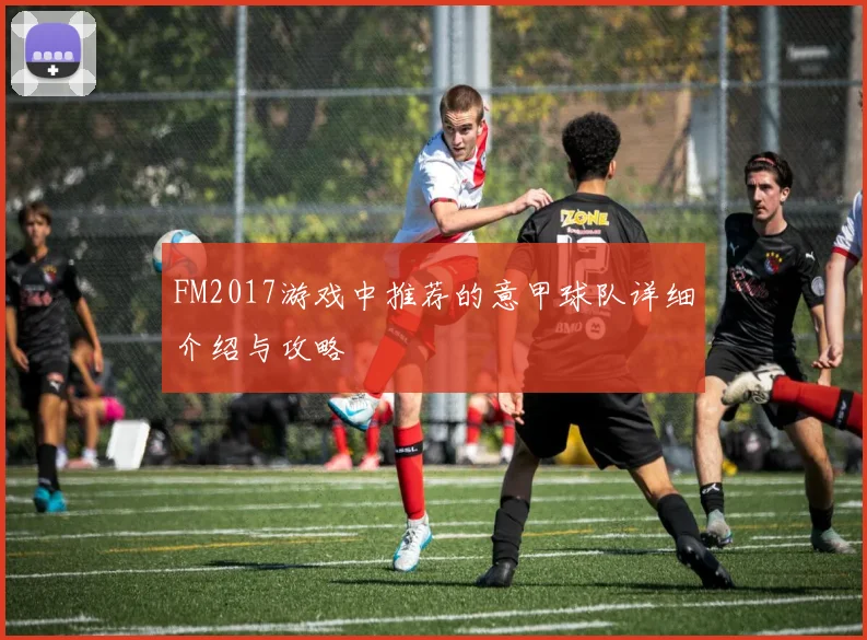 FM2017游戏中推荐的意甲球队详细介绍与攻略