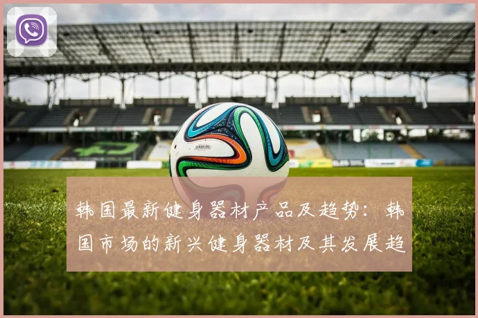 韩国最新健身器材产品及趋势：韩国市场的新兴健身器材及其发展趋势