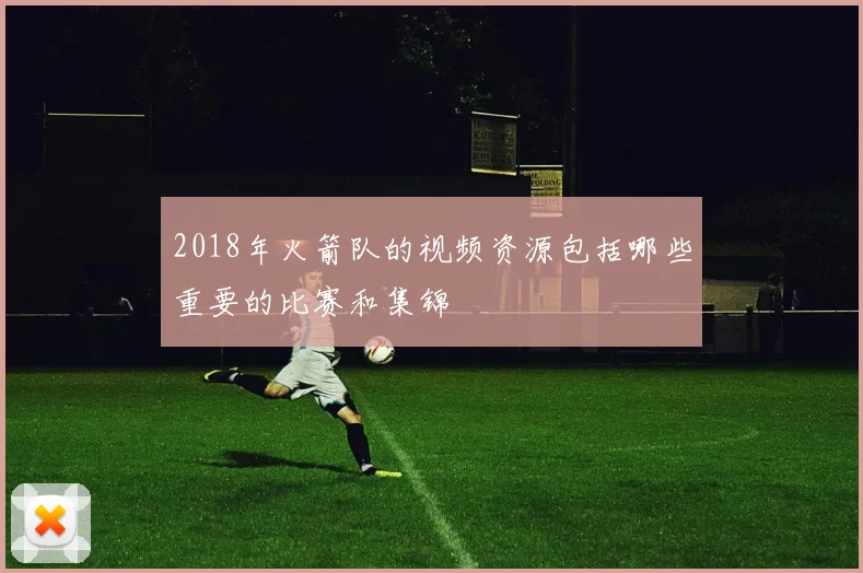 2018年火箭队的视频资源包括哪些重要的比赛和集锦