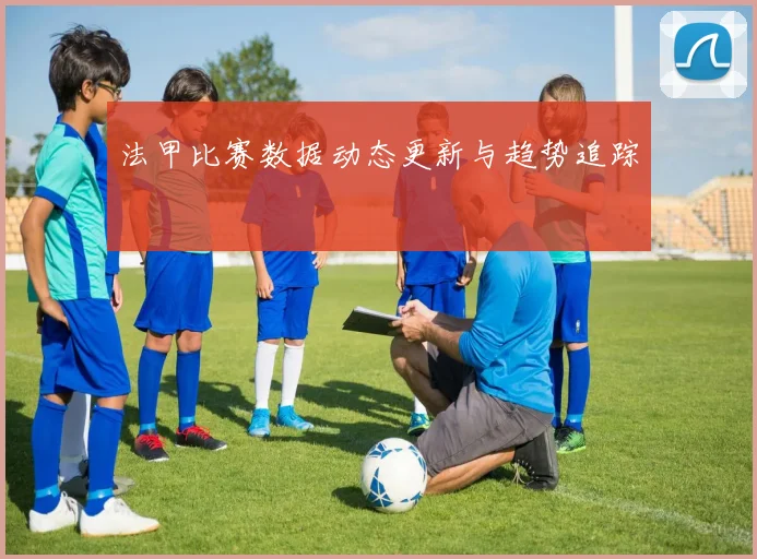 法甲比赛数据动态更新与趋势追踪