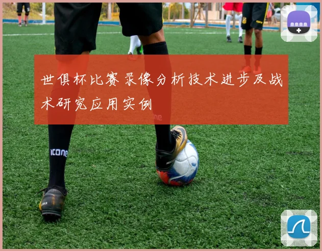 世俱杯比赛录像分析技术进步及战术研究应用实例