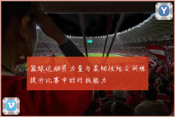 篮球运动员力量与柔韧性结合训练提升比赛中的对抗能力