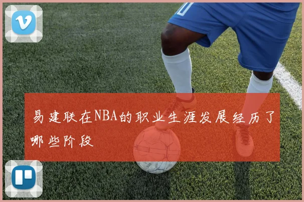 易建联在NBA的职业生涯发展经历了哪些阶段