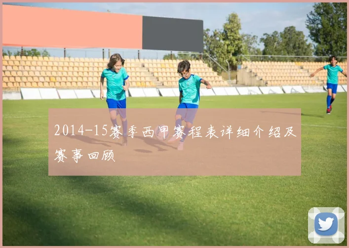 2014-15赛季西甲赛程表详细介绍及赛事回顾