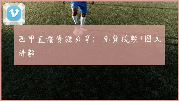 西甲直播资源分享:免费视频+图文讲解