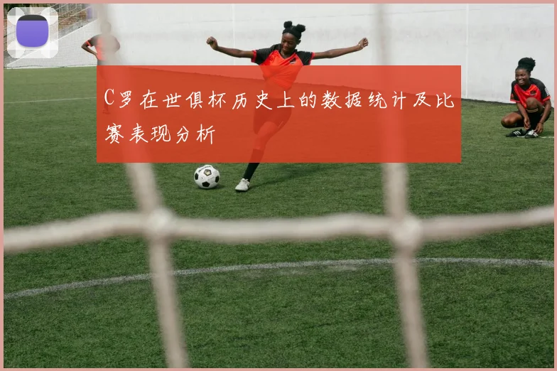C罗在世俱杯历史上的数据统计及比赛表现分析