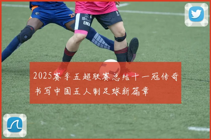 2025赛季五超联赛总结十一冠传奇书写中国五人制足球新篇章